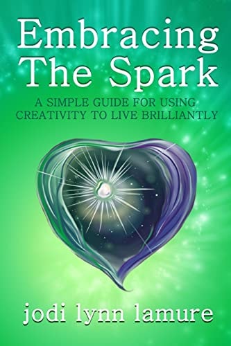 Embracing The Spark A Simple Guide for Using Creativity to Live Brilliantly