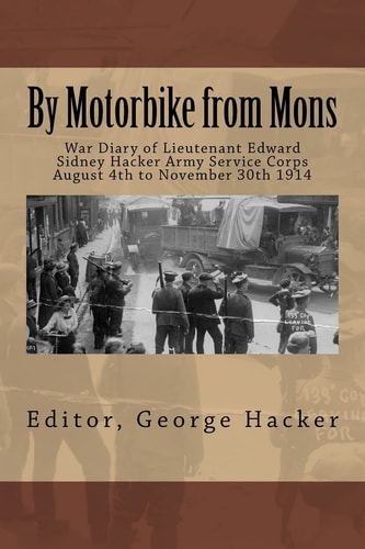 By Motorbike from Mons War Diary of Lieutenant Edward Sidney Hacker Army Service Corps August 4th to November 30th 1914