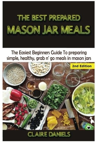 The Best Prepared Mason Jar Meals The Easiest Beginner's Guide to Preparing Simple, Healthy, and Grab N' Go Meals in Mason Jars