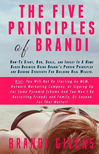 The Five Principles of Brandi How-To Start, Run, Scale, and Invest In A Home Based Business Using Brandi's Proven Principles and Guiding Strategy For Building Real Wealth