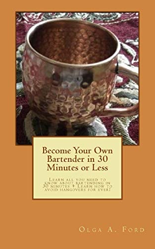 Become Your Own Bartender in 30 Minutes Or Less Learn All You Need to Know about Bartending in 30 Minutes + Learn How to Avoid Hangovers for Ever!
