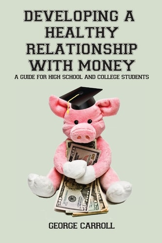 Developing a Healthy Relationship with Money A Guide for High School and College Students