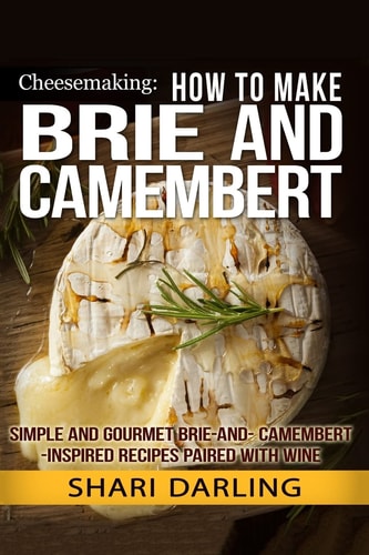 Cheesemaking: How to Make Brie and Camembert Simple and Gourmet Brie-And-Camembert-Inspired Recipes Paired with Wine