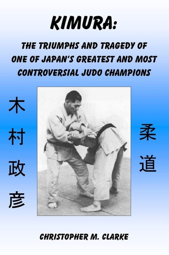 Kimura The Triumphs and Tragedy of One of Judo's Greatest and Most Controversial Judo Champions