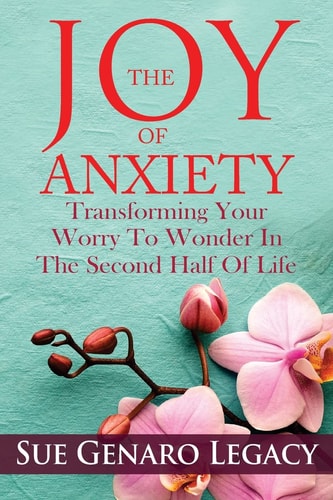 The Joy of Anxiety Transforming Your Worry to Wonder in the Second Half of Life