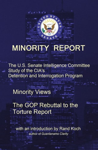 Minority Report The U.S. Senate Intelligence Committee Study of the CIA's Detention and Interrogation Program -- The GOP Rebuttal to the Torture Report