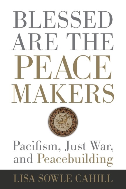 Blessed Are the Peacemakers: Pacifism, Just War, and Peacebuilding