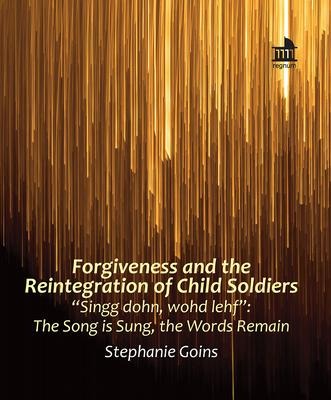Forgiveness and the Reintegration of Child Soldiers: "Singg dohn, wohd lehf" The Song is Sung, the Words Remain