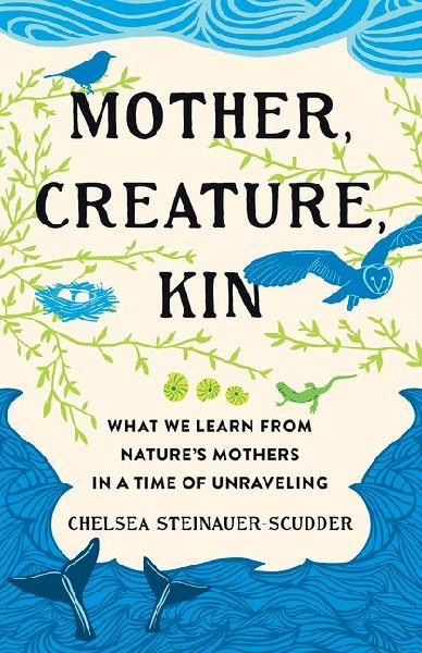 Mother, Creature, Kin: What We Learn from Natures Mothers in a Time of Unraveling