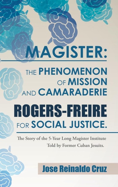 Magister: The Phenomenon of Mission and Camaraderie Rogers-Freire for Social Justice.: The Story of the 5-Year Long Magister Institute Told by Former Cuban Jesuits.