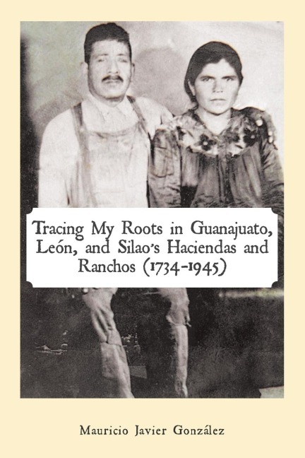 Tracing My Roots in Guanajuato, León, and Silaos Haciendas and Ranchos (1734-1945)