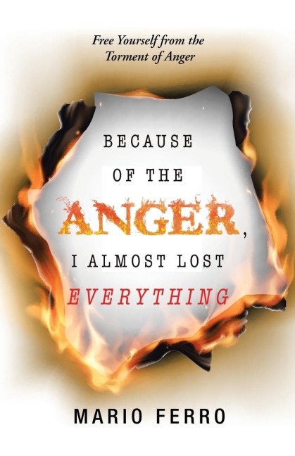 Because of the Anger, I Almost Lost Everything: Free Yourself from the Torment of Anger