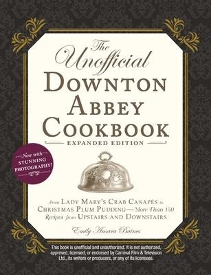 The Unofficial Downton Abbey Cookbook, Expanded Edition: From Lady Mary's Crab Canapés to Christmas Plum Pudding--More Than 150 Recipes from Upstairs and Downstairs