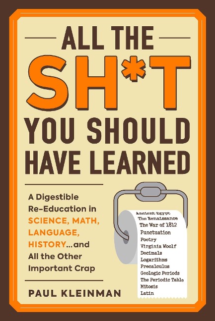 All the Sh*t You Should Have Learned: A Digestible Re-Education in Science, Math, Language, History...and All the Other Important Crap