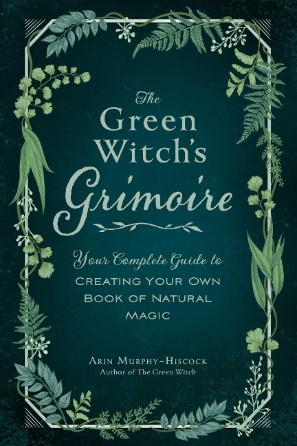The Green Witchs Grimoire: Your Complete Guide to Creating Your Own Book of Natural Magic