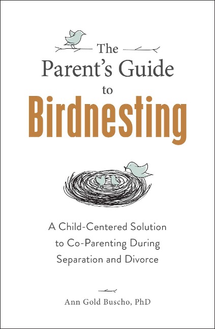 The Parents Guide to Birdnesting: A Child-Centered Solution to Co-Parenting During Separation and Divorce
