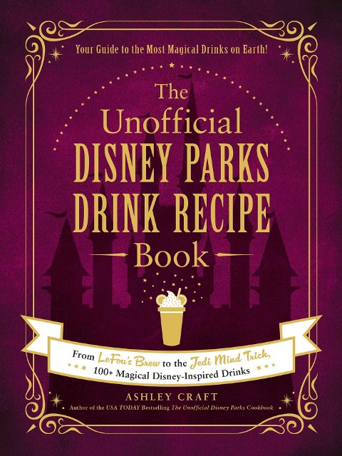 The Unofficial Disney Parks Drink Recipe Book: From LeFou's Brew to the Jedi Mind Trick, 100+ Magical Disney-Inspired Drinks