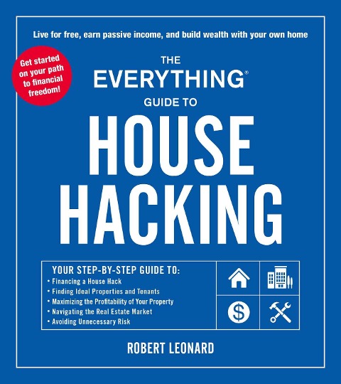The Everything Guide to House Hacking: Your Step-By-Step Guide To: Financing a House Hack, Finding Ideal Properties and Tenants, Maximizing the Profitability of Your Property, Navigating the Real Estate Market, Avoiding Unnecessary Risk