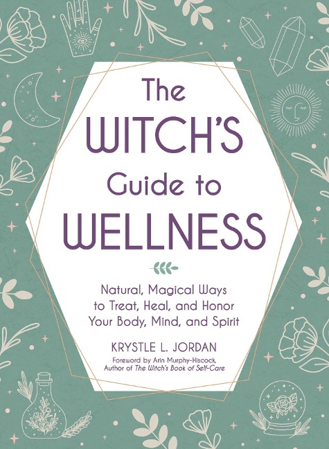 The Witchs Guide to Wellness: Natural, Magical Ways to Treat, Heal, and Honor Your Body, Mind, and Spirit