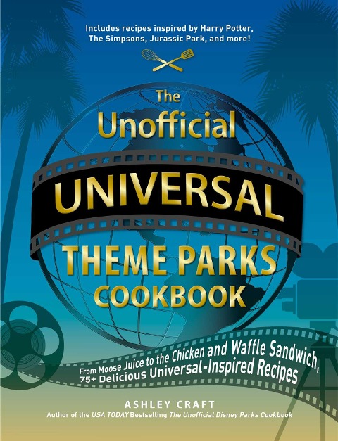 The Unofficial Universal Theme Parks Cookbook: From Moose Juice to Chicken and Waffle Sandwiches, 75+ Delicious Universal-Inspired Recipes