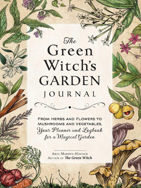 The Green Witchs Garden Journal: From Herbs and Flowers to Mushrooms and Vegetables, Your Planner and Logbook for a Magical Garden