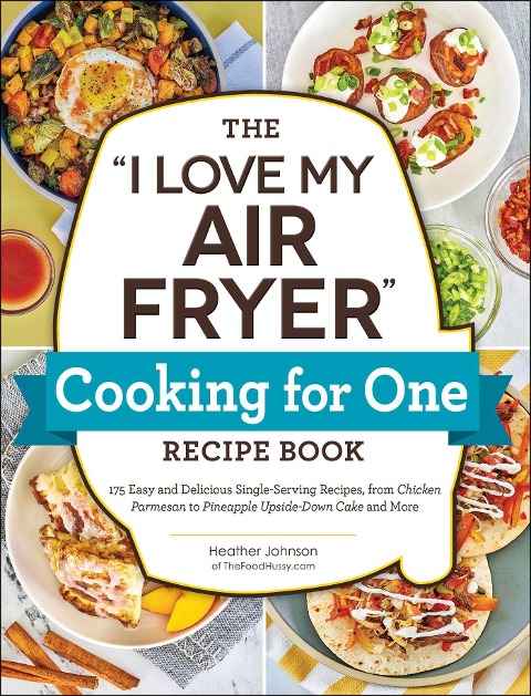 The I Love My Air Fryer Cooking for One Recipe Book: 175 Easy and Delicious Single-Serving Recipes, from Chicken Parmesan to Pineapple Upside-Down Cake and More