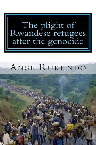 The Plight of Rwandese Refugees After the Genocide The Story of a Survivor: From the Middle of the Rwandese Genocide to the Heart of the United States