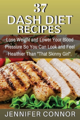 37 DASH Diet Recipes Lose Weight and Lower Your Blood Pressure So You Can Look and Feel Healthier Than "That Skinny Girl".
