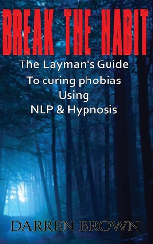 Break the Habit A Laymans Guide to Curing Phobias Using NLP and Hypnosis
