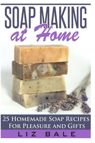 Soap Making At Home 25 Homemade Soap Recipes For Pleasure and Gifts