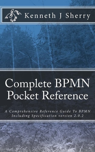 Complete BPMN Pocket Reference A Comprehensive Reference Guide To BPMN Including Specification Version 2.0.2