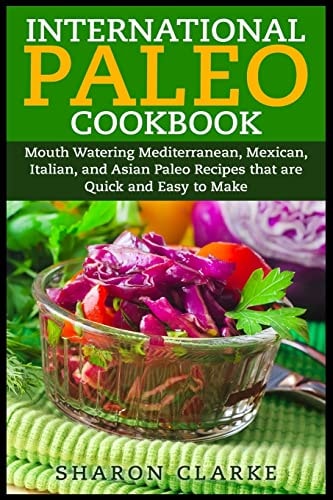 International Paleo Cookbook Mouth Watering Mediterranean, Mexican, Italian, and Asian Paleo Recipes That Are Quick and Easy to Make