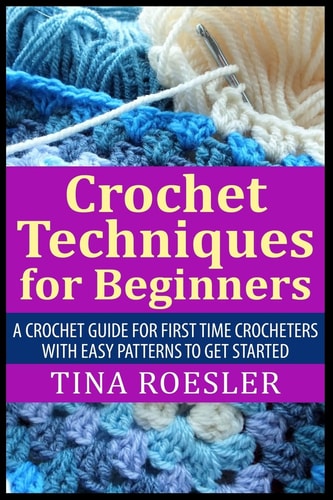 Crochet Techniques for Beginners A Crochet Guide For First Time Crocheters with Easy Patterns to Get Started