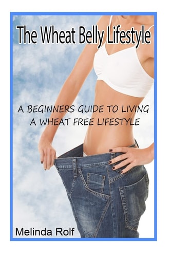 The Wheat Belly Lifestyle The Beginner's Guide to Living a Wheat-Free Life: Includes Wheat Free Recipes to Get You Started