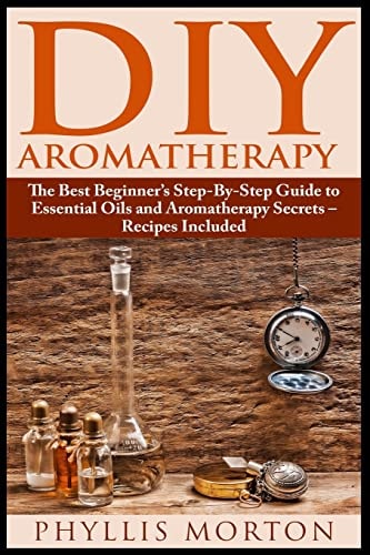 DIY Aromatherapy The Best Beginner's Step-By-Step Guide to Essential Oils and Aromatherapy Secrets - Recipes Included