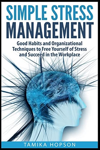 Simple Stress Management Good Habits and Organizational Techniques to Free Yourself of Stress and Succeed in the Workplace