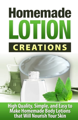 Homemade Lotion Creations High Quality, Simple, and Easy to Make Homemade Lotions That Will Nourish Your Skin