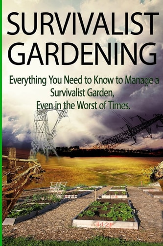 Survivalist Gardening Everything You Need to Know to Manage a Survivalist Garden Even in The Worst of Times