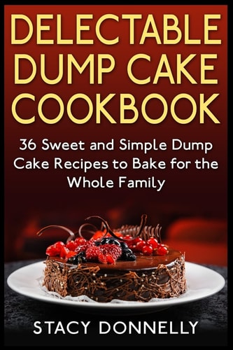 Delectable Dump Cake Cookbook 36 Sweet and Simple Dump Cake Recipes to Bake for the Whole Family
