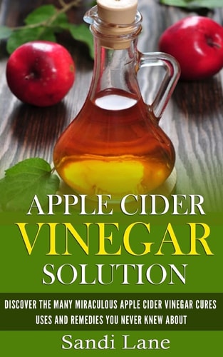 Apple Cider Vinegar Solution Discover the Many Miraculous Apple Cider Vinegar Cures, Uses and Remedies You Never Knew About