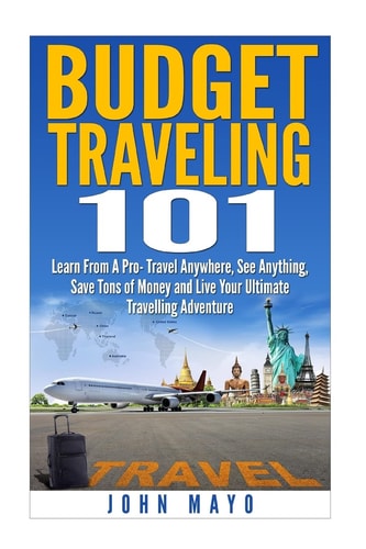 Budget Traveling 101 Learn From A Pro- Travel Anywhere, See Anything, Save Tons of Money and Live Your Ultimate Travelling Adventure.