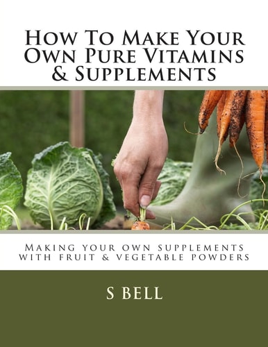How to Make Your Own Pure Vitamins and Supplements Making Your Own Supplements with Fruit/vegetable Powders