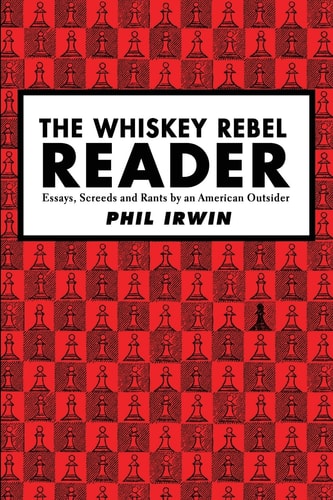 The Whiskey Rebel Reader Essays, Screeds and Rants by an American Outsider.