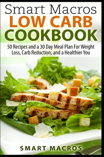 Smart Macros Low Carb Cookbook 50 Recipes and a 30 Day Meal Plan For Weight Loss, Carb Reduction, and a Healthier You