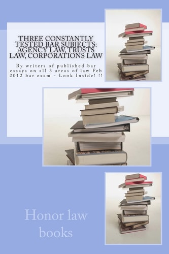 Three Constantly Tested Bar Subjects: Agency Law, Trusts Law, Corporations Law By Writers of Published Bar Essays on All 3 Areas of Law Feb 2012 Bar Exam - Look Inside! !!