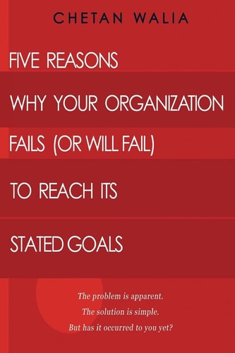 Five Reasons Why Your Organization Fails (or Will Fail) to Reach Its Stated Goals The Problem Is Apparent. the Solution Is Simple. But Has It Occurred to You Yet?