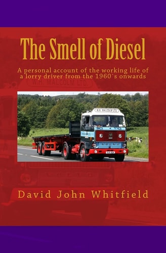The Smell of Diesel A Personal Account of the Working Life of a Lorry Driver from the 1960`s Onwards