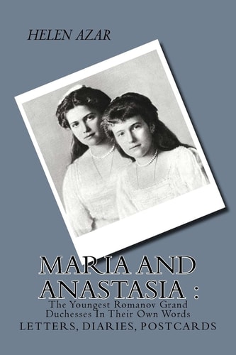 MARIA and ANASTASIA The Youngest Romanov Grand Duchesses In Their Own Words: Letters, Diaries, Postcards.
