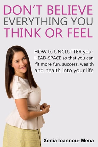 Don't Believe Everything You THINK Or Feel How to UNCLUTTER Your Head-Space So That You Can Fit More Fun, Success Wealth and Health Into Your Life