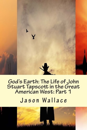 God's Earth The Life of John Stuart Tapscott in the Great American West: Part 1